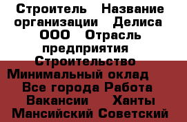 Строитель › Название организации ­ Делиса, ООО › Отрасль предприятия ­ Строительство › Минимальный оклад ­ 1 - Все города Работа » Вакансии   . Ханты-Мансийский,Советский г.